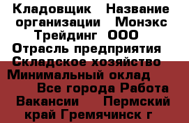 Кладовщик › Название организации ­ Монэкс Трейдинг, ООО › Отрасль предприятия ­ Складское хозяйство › Минимальный оклад ­ 16 500 - Все города Работа » Вакансии   . Пермский край,Гремячинск г.